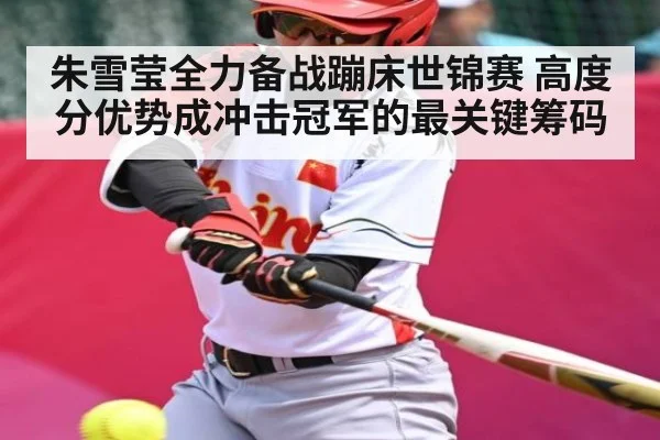 朱雪莹全力备战蹦床世锦赛 高度分优势成冲击冠军的最关键筹码（kaiyun）
