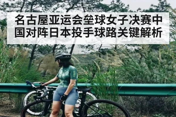 名古屋亚运会垒球女子决赛中国对阵日本投手球路关键解析 - kaiyun