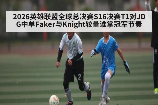 2026英雄联盟全球总决赛S16决赛T1对JDG中单Faker与Knight较量谁掌冠军节奏